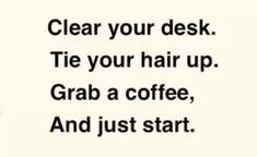 a sign that says clear your desk tie your hair up grab a coffee and just start