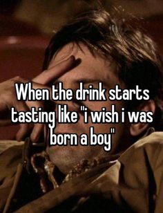 a man holding his hand to his face with the caption when he drink starts tasting like i wish i was born a boy