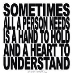 some times all a person needs is a hand to hold and a heart to understand