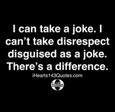 i can take a joke i can't take disrespect disguised as a joke there's a difference