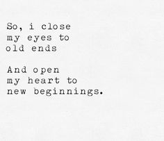 the words are written in black and white on a piece of paper that says, so, i close my eyes to old ends and open my heart to new beginnings