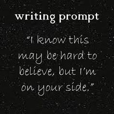 a black and white photo with the words writing prompt i know this may be hard to believe, but i'm on your side