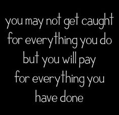 a quote that says you may not get caught for everything you do but you will pay for