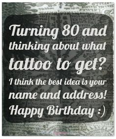 a black and white photo with the words, turning 80 and thinking about what tattoo to get? i think the best idea is your name and address happy birthday