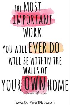 the most important work you will ever do will be within the walls of your own home