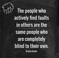 the people who actively find faultes in others are the same people who are completely blind to their own