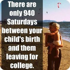 there are only 940 saturday's between your child's birth and them leaving for college