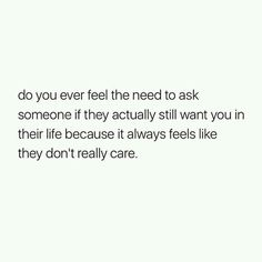 a white wall with the words do you ever feel the need to ask someone if they actually still want you in their life because it always feels like they don't really care