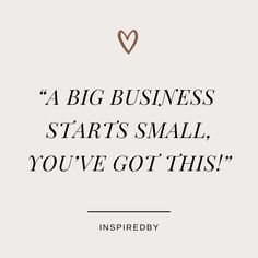 a quote that says,'a big business starts small you've got this '