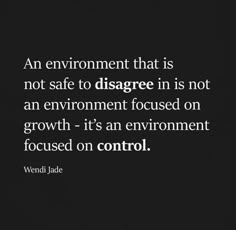 an environment that is not safe to diagree in is not an environment focused on growth - it's an environment focused on control