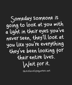 someone is going to look at you with a light in their eyes you've never seen