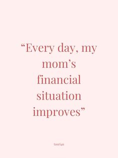 a quote that says every day, my mom's financial situation improves