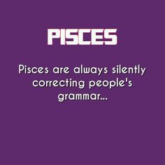 the words pisces are always silently correcting people's grammar