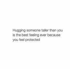 the words hug someone taller than you is the best feeling ever because you feel protected