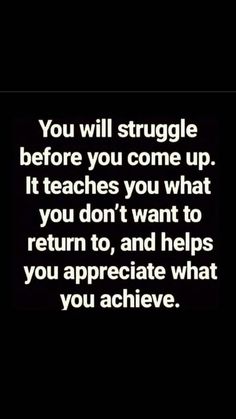 the words you will struggle before you come up it teaches you what you don't want to return to and helps you appreciate what you achieve