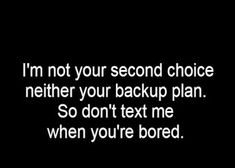 a black and white photo with the words i'm not your second choice nether your backup plan so don't text me when you're bored