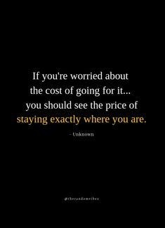 the quote if you're worried about the cost of going for it, you should see the price of staying exactly where you are unknown