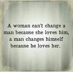 a woman can't change a man because she loves him, a man changes himself because he loves her