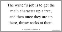 the writer's job is to get the main character up a tree, and then once they are up there, throw rocks at them