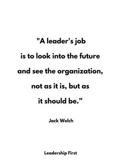 a quote from jack werthh that says,'a leader's job is to look into the future and see the organization, not as it is, but as it should be