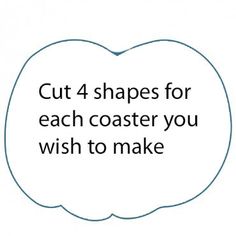 a speech bubble with the words cut 4 shapes for each coaster you wish to make