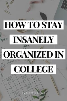 the words how to stay insanely organized in college on top of a desk