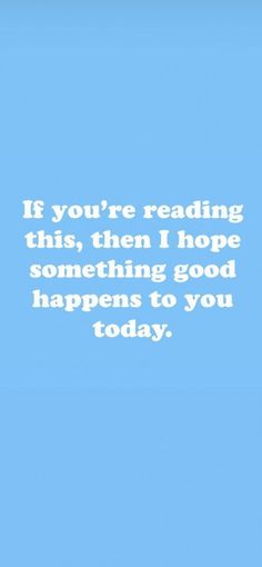 a blue background with the words if you're reading this, then i hope something good happens to you today