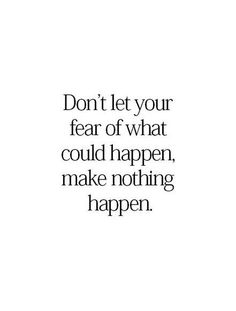 the words don't let your fear of what could happen, make nothing happen