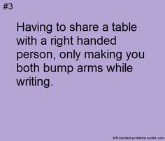 the text reads having to share a table with a right handed person, only making you both bump arms while writing