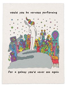 a card that says, would you be nervous performing for a galaxy you'd never see again?