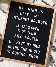 a sign that reads, my mind is like my internet browser 19 tabs open 3 of them are frozen & i have no idea where the music is coming from