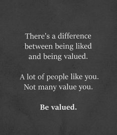 there's a difference between being liked and being valued, a lot of people like you not many value you