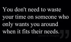 the quote you don't need to waste your time on someone who only wants you around when it fits their needs