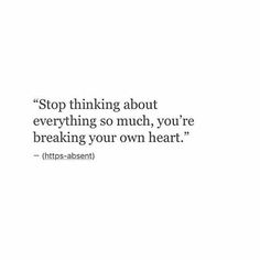 a white background with a black and white quote saying stop thinking about everything so much, you're breaking your own heart