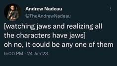 a tweet with the caption that reads, watching jawss and realizing all the characters have jawss on no, it could be any one of them