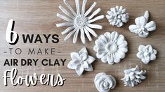 flowers are arranged on a wooden surface with the words 6 ways to make air dry clay flowers