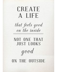 a poster with the words create a life that feels good on the inside not one that just looks good on the outside