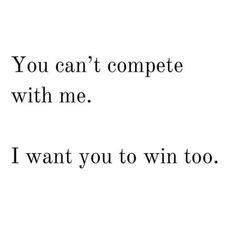 the words you can't compete with me, i want you to win too