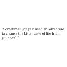 someones you just need an adventure to clean the bitter taste of life from your soul