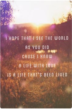 an image with the words hope that see the world as you did cause i know life with love is a life that's been lived