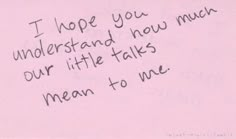 a pink piece of paper with writing on it that says i hope you understand how much our little talks mean to me