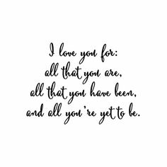 a black and white quote with the words i love you for all that you are, all that you have been, and all you're got to do