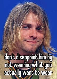 a man with long blonde hair wearing a sweater and looking at the camera, says don't disappointment him by not wearing what you actually want to wear