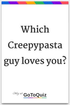 a white poster with the words which creeppasta guy loves you?