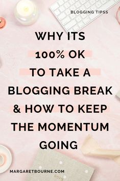 a pink background with the words why it's 100 % ok to take a blogging break and how to keep the momentum going