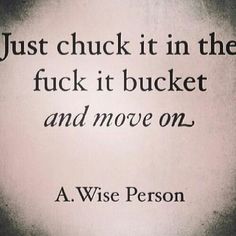 a quote from a wise person that reads just chuck it in the fock it bucket and move on