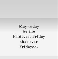 a quote that reads may today be the fridayest friday that ever fridayed