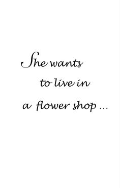 a black and white photo with the words she wants to live in a flower shop