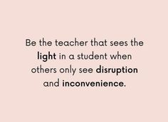 a quote that says be the teacher that sees the light in a student when others only see