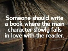 someone should write a book where the main character slowly falls in love with the reader